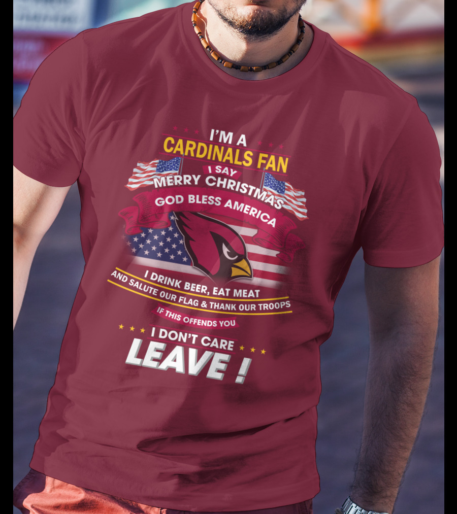 I'm A Cardinals Fan Merry Christmas God Bless America I Drink Beer Eat Meat Salute Our Flag Thank Our Troops If This Offends You I Don't Care Leave T-Shirt