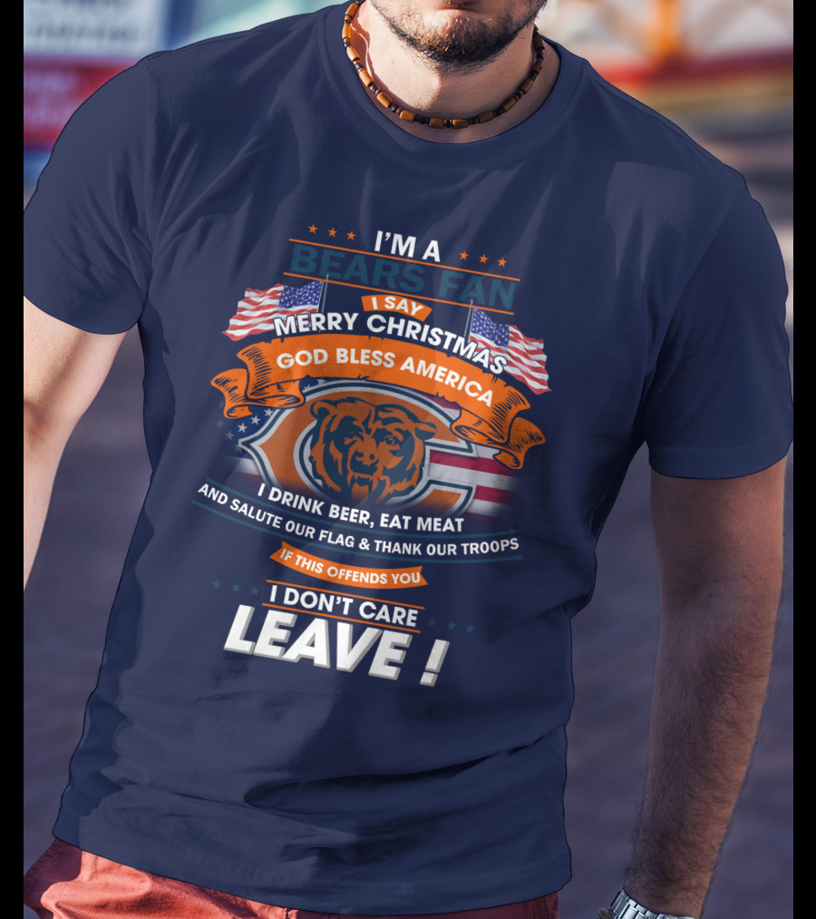 I'm A Bears Fan Merry Christmas God Bless America I Drink Beer Eat Meat Salute Our Flag Thank Our Troops If This Offends You I Don't Care Leave T-Shirt