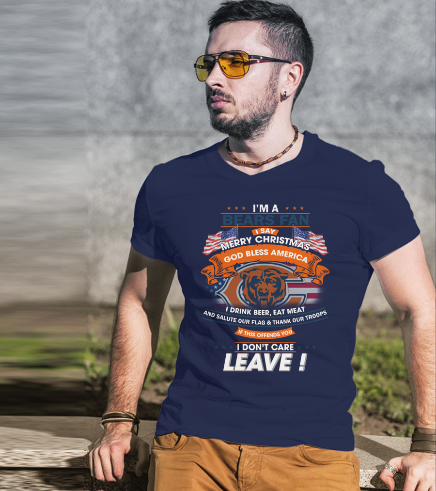 I'm A Bears Fan Merry Christmas God Bless America I Drink Beer Eat Meat Salute Our Flag Thank Our Troops If This Offends You I Don't Care Leave T-Shirt