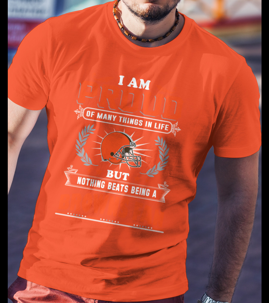 I Am Proud Of Many Things In Life But Nothing Beats Being A Browns Fan Cleveland Browns T-Shirt