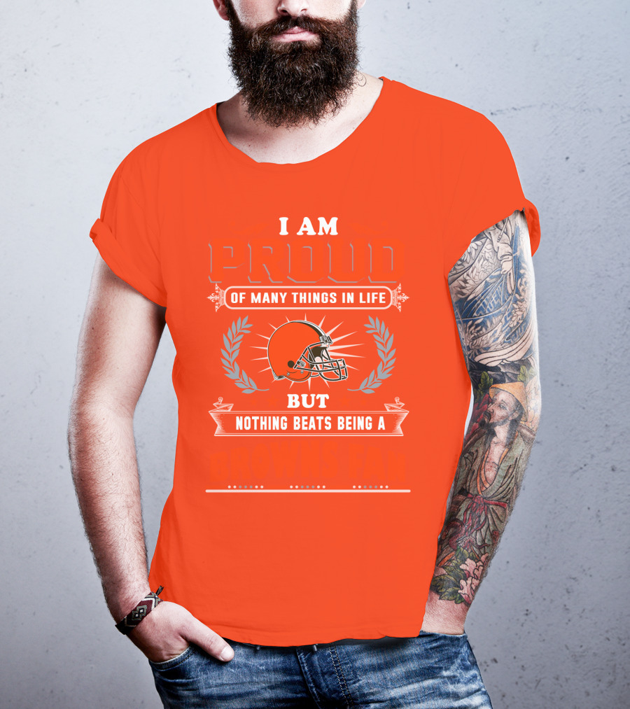 I Am Proud Of Many Things In Life But Nothing Beats Being A Browns Fan Cleveland Browns T-Shirt