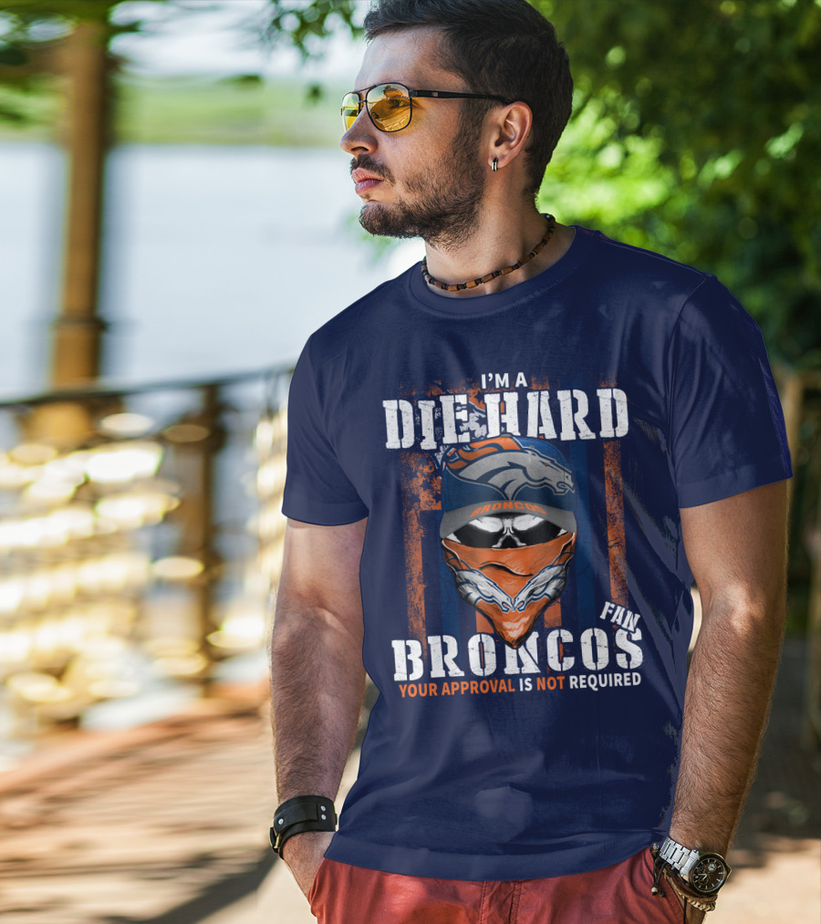 I'm A Die Hard Denver Broncos Fan Your Approval Is Not Required T-Shirt