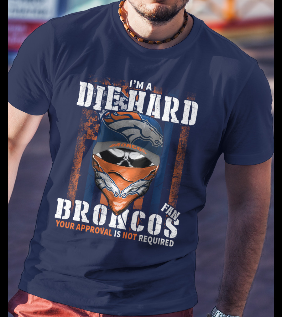 I'm A Die Hard Denver Broncos Fan Your Approval Is Not Required T-Shirt