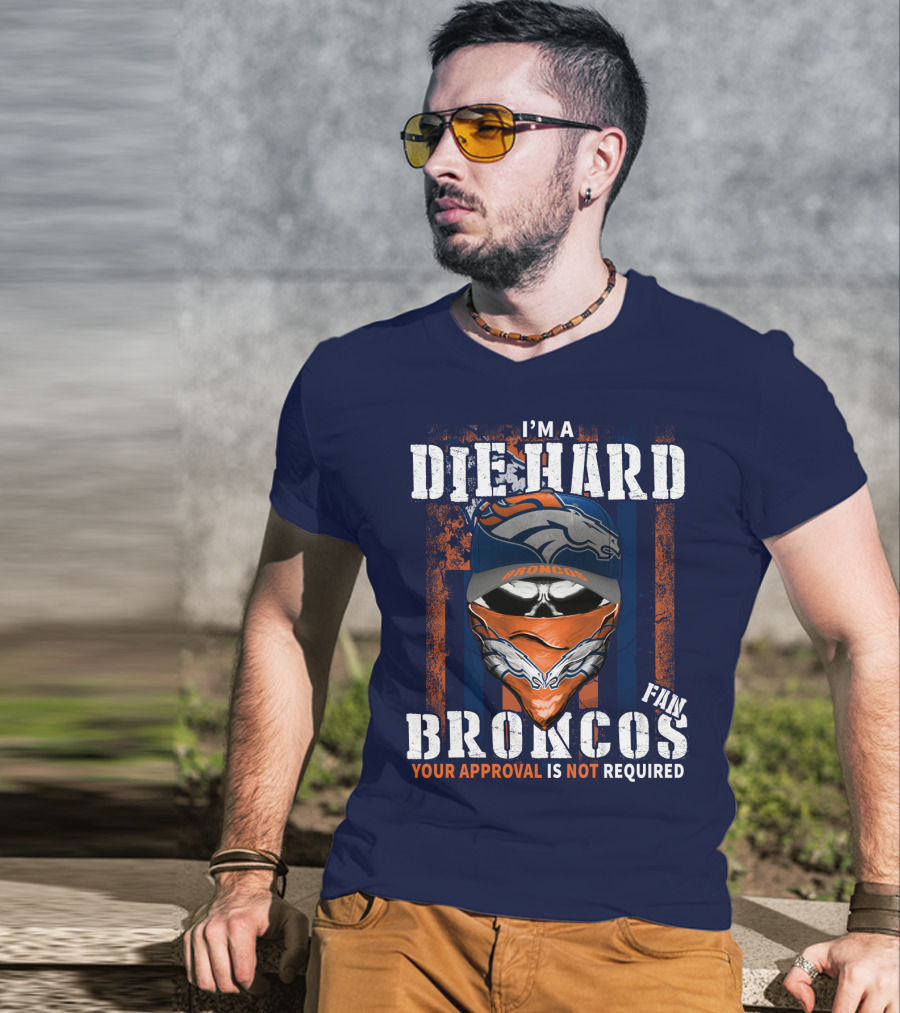 I'm A Die Hard Denver Broncos Fan Your Approval Is Not Required T-Shirt