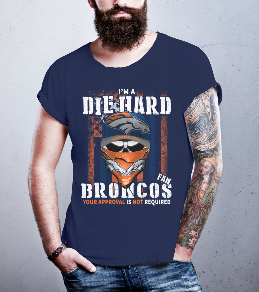 I'm A Die Hard Denver Broncos Fan Your Approval Is Not Required T-Shirt