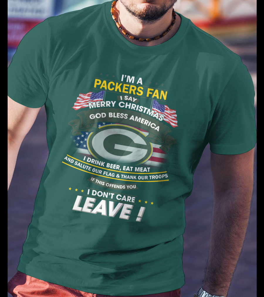I'm A Packers Fan I Say Merry Christmas God Bless America I Drink Beer Eat Meat And Salute Our Flag And Thank Our Troops If This Offends You I Don't Care Leave T-Shirt