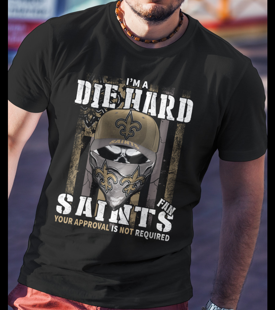 I'm A Die Hard New Orleans Saints Fan Your Approval Is Not Required T-Shirt