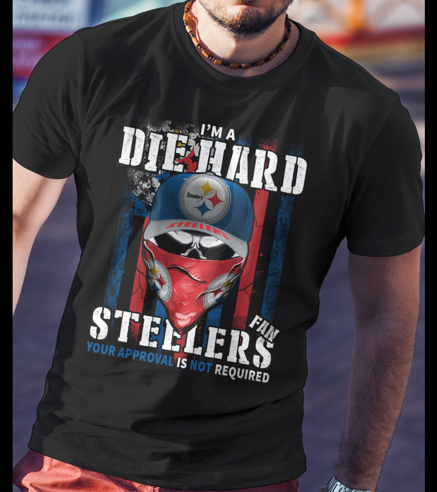 I'm A Die Hard Steelers Fan Your Approval Is Not Required Steelers T-Shirt
