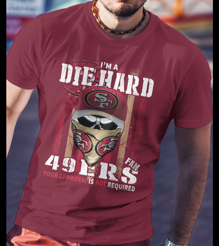 I'm A Die Hard 49ers Fan Your Approval Is Not Required T-Shirt