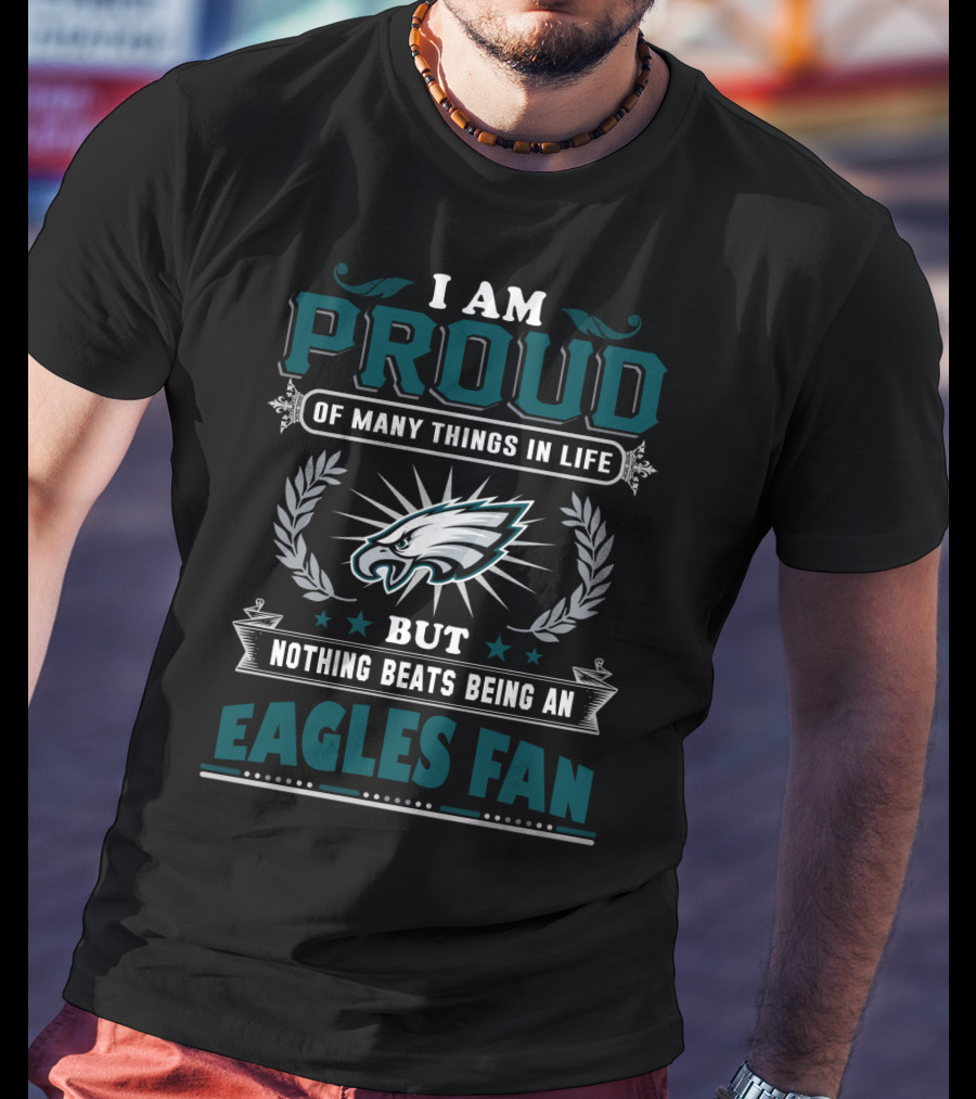 I Am Proud Of Many Things In Life But Nothing Beats Being An Eagles Fan T-Shirt