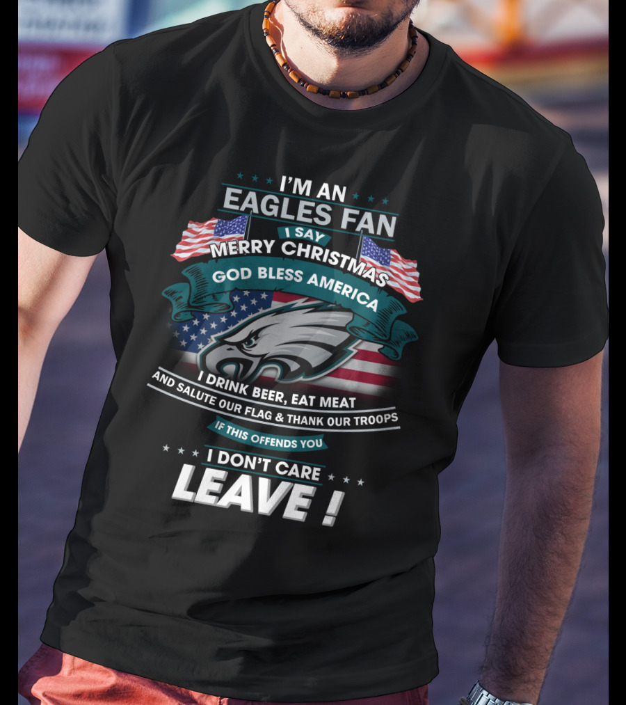 I'm An Eagles Fan I Say Merry Christmas God Bless America I Drink Beer Eat Meat And Salute Our Flag And Thank Our Troops If This Offends You I Don't Care Leave T-Shirt