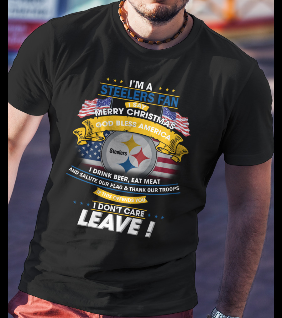 I'm A Steelers Fan Merry Christmas God Bless America I Drink Beer Eat Meat Salute Our Flag Thank Our Troops If This Offends You I Don't Care Leave T-Shirt