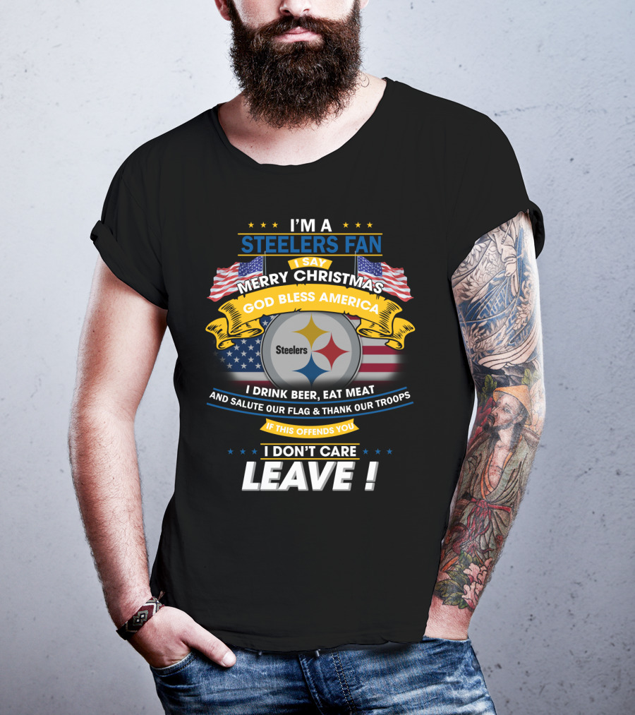 I'm A Steelers Fan Merry Christmas God Bless America I Drink Beer Eat Meat Salute Our Flag Thank Our Troops If This Offends You I Don't Care Leave T-Shirt