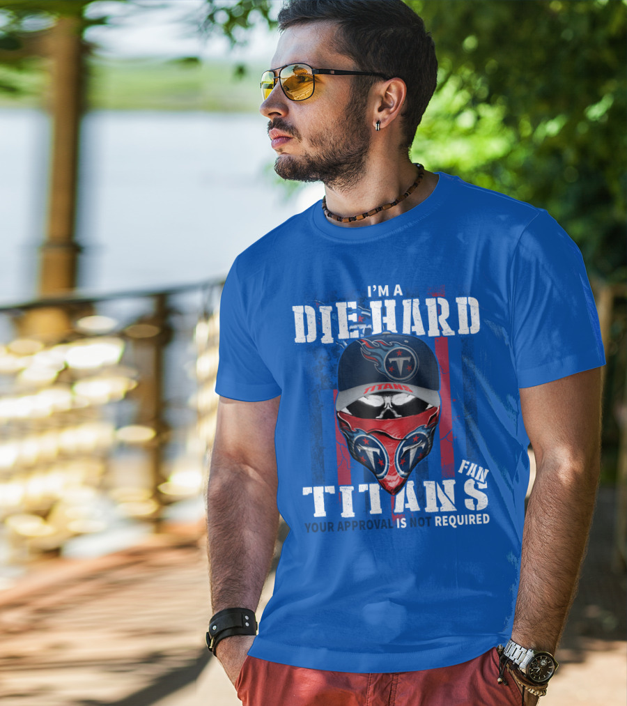 I'm A Die-Hard Tennessee Titans Fan Your Approval Is Not Required T-Shirt