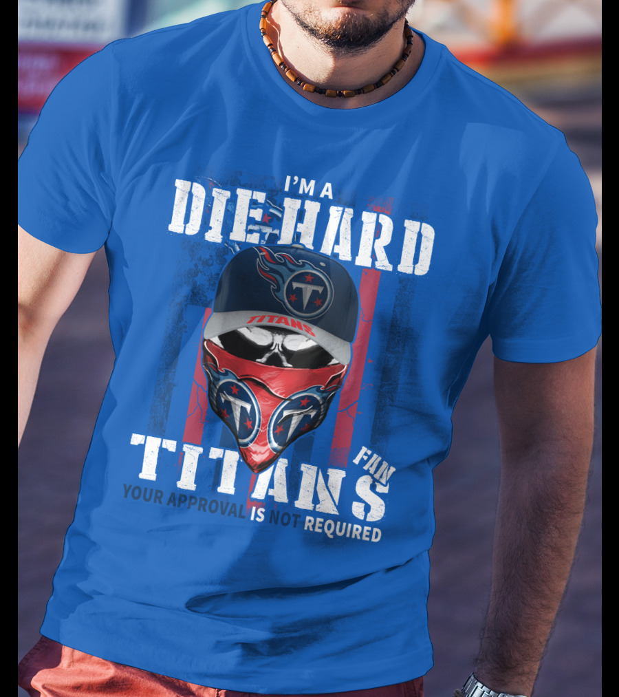 I'm A Die-Hard Tennessee Titans Fan Your Approval Is Not Required T-Shirt