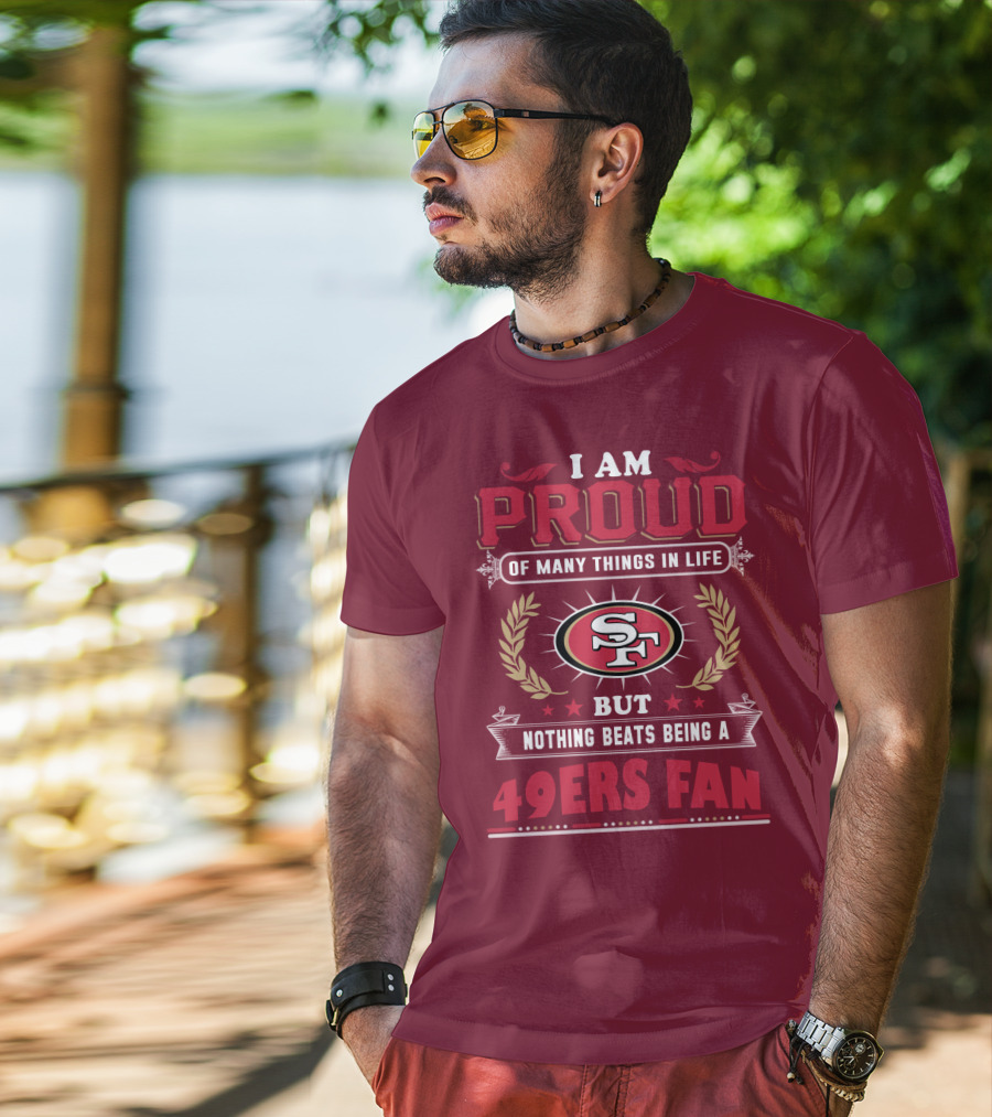 I Am Proud Of Many Things In Life But Nothing Beats Being A San Francisco 49ers Fan T-Shirt