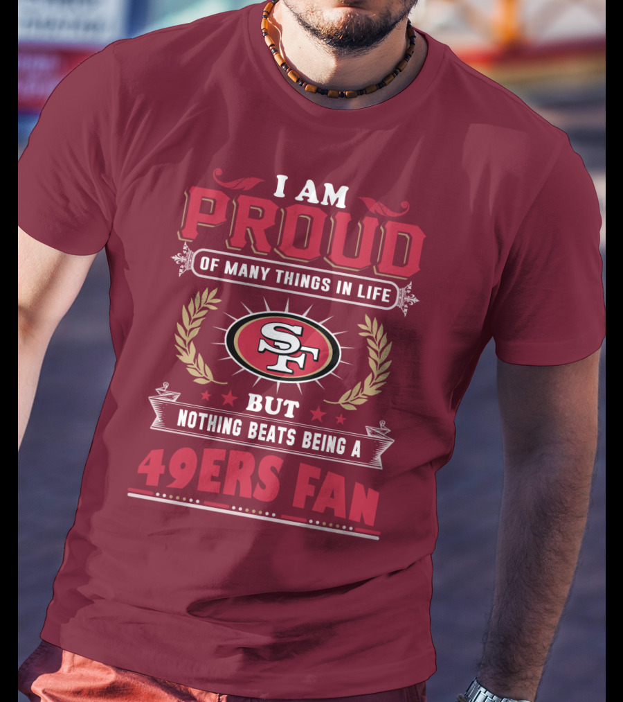 I Am Proud Of Many Things In Life But Nothing Beats Being A San Francisco 49ers Fan T-Shirt