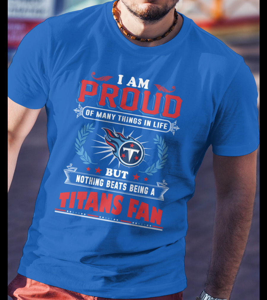 I Am Proud Of Many Things In Life But Nothing Beats Being A Tennessee Titans Fan T-Shirt