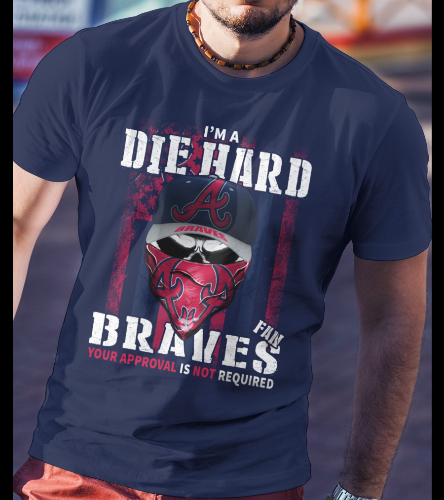 I'm A Die Hard Braves Fan Your Approval Is Not Required T-Shirt