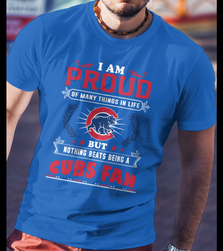 I Am Proud Of Many Things In Life But Nothing Beats Being A Cubs Fan T-Shirt
