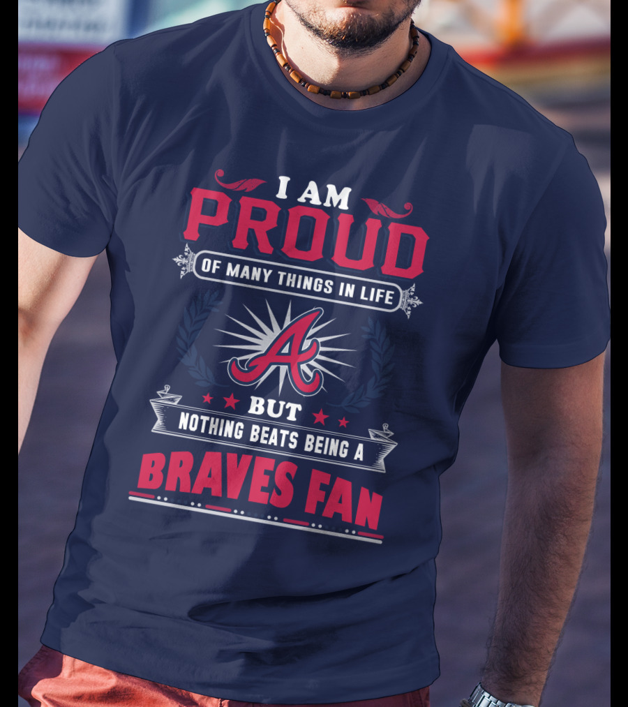 I Am Proud Of Many Things In Life But Nothing Beats Being A Braves Fan T-Shirt
