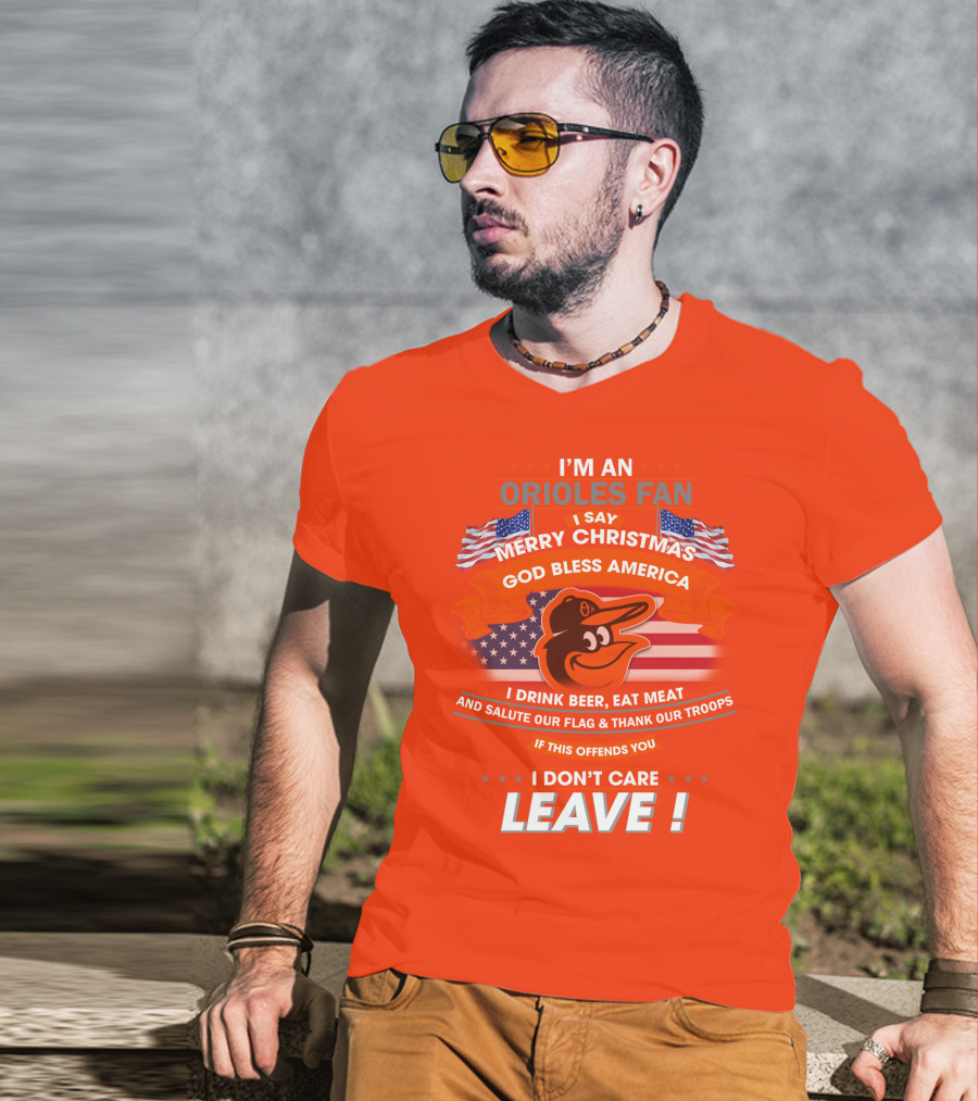 I'm An Orioles Fan I Say Merry Christmas God Bless America I Drink Beer Eat Meat And Salute Our Flag & Thank Our Troops If This Offends You I Don't Care Leave T-Shirt