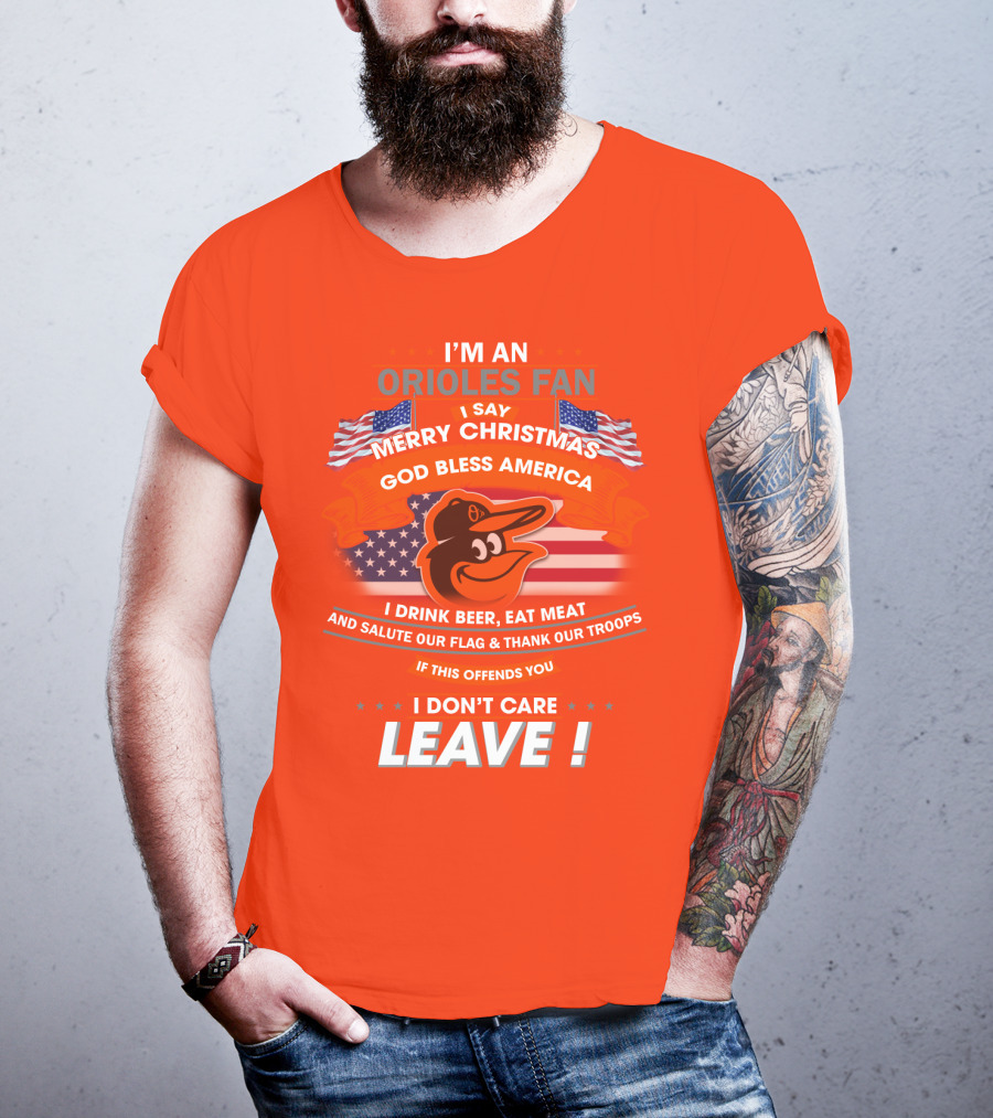 I'm An Orioles Fan I Say Merry Christmas God Bless America I Drink Beer Eat Meat And Salute Our Flag & Thank Our Troops If This Offends You I Don't Care Leave T-Shirt