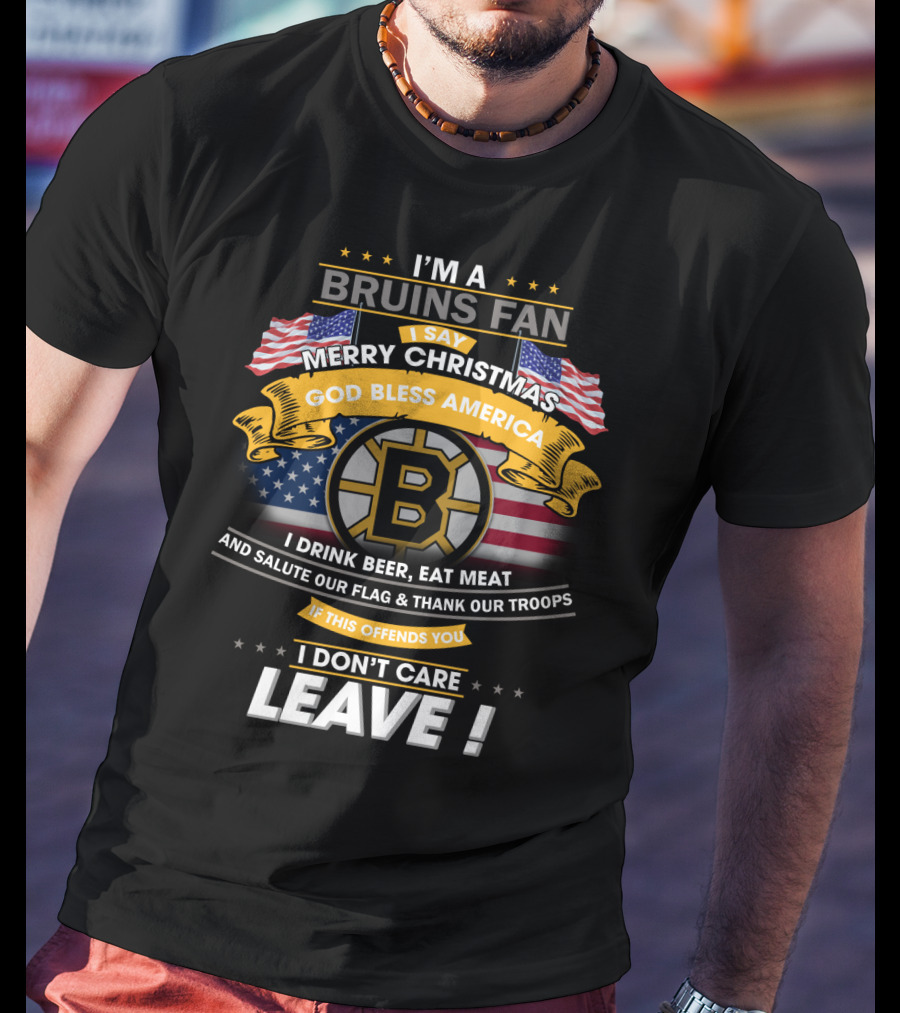 I'm A Bruins Fan Merry Christmas God Bless America I Drink Beer Eat Meat Salute Our Flag Thank Our Troops If This Offends You I Don't Care Leave T-Shirt