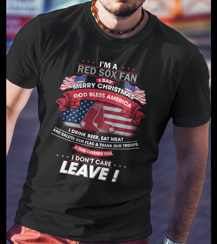 I'm A Red Sox Fan Merry Christmas God Bless America I Drink Beer Eat Meat Salute Our Flag Thank Our Troops If This Offends You I Don't Care Leave T-Shirt