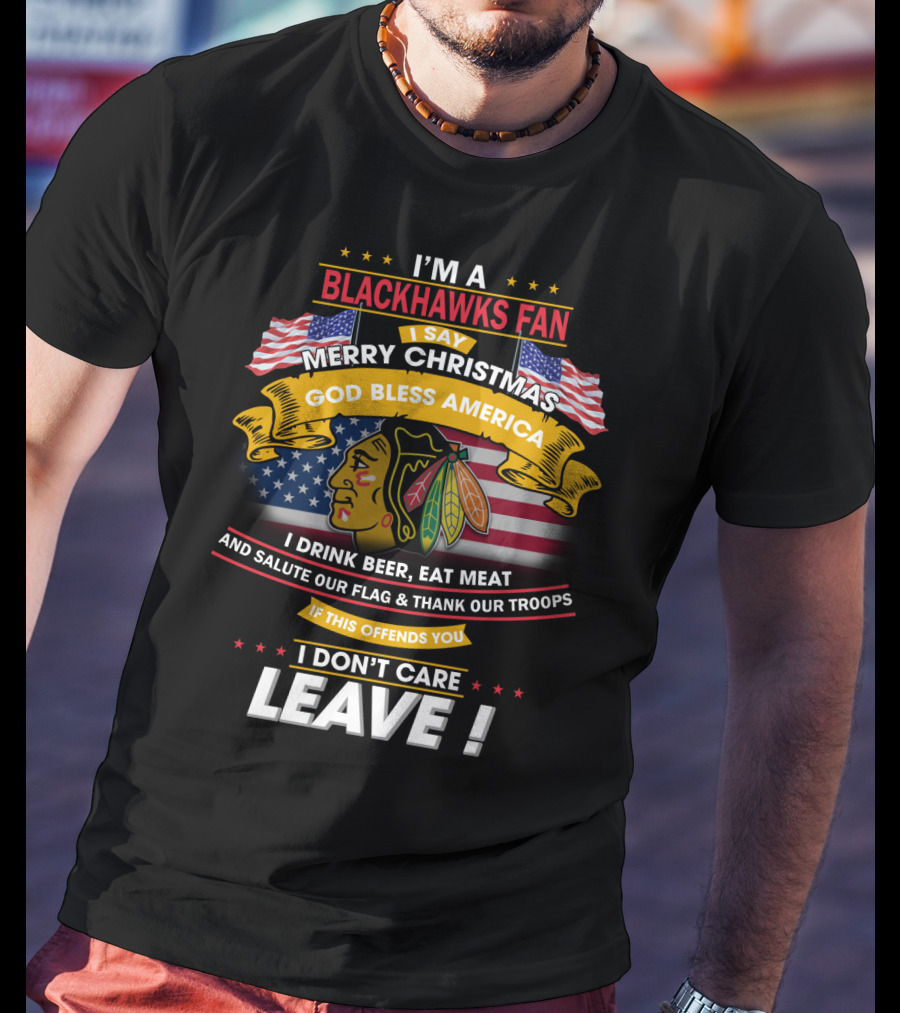 I'm A Blackhawks Fan Merry Christmas God Bless America I Drink Beer Eat Meat Salute Our Flag Thank Our Troops If This Offends You I Don't Care Leave T-Shirt