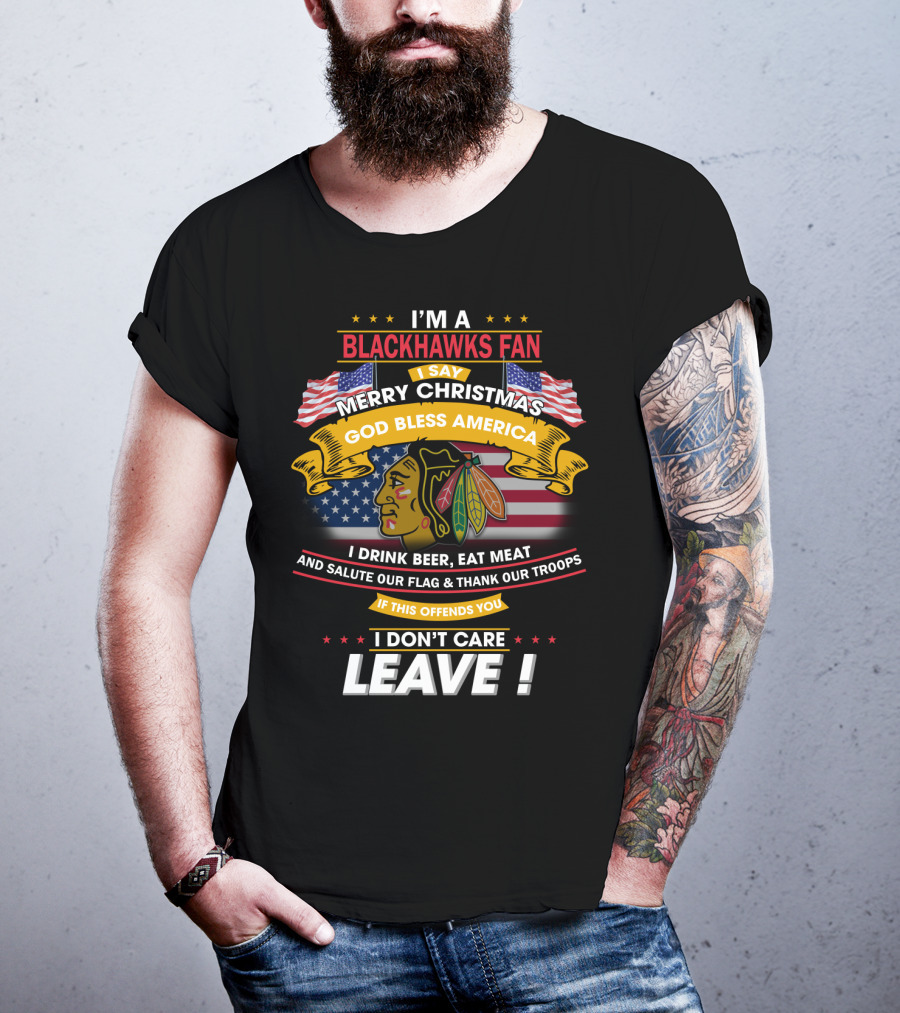 I'm A Blackhawks Fan Merry Christmas God Bless America I Drink Beer Eat Meat Salute Our Flag Thank Our Troops If This Offends You I Don't Care Leave T-Shirt