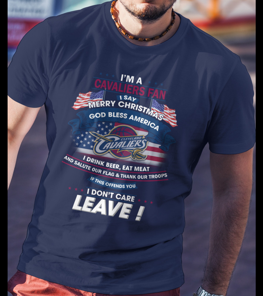 I'm A Cavaliers Fan I Say Merry Christmas God Bless America Cleveland Cavaliers I Drink Beer Eat Meat And Salute Our Flag & Thank Our Troops If This Offends You I Don't Care Leave ! T-Shirt