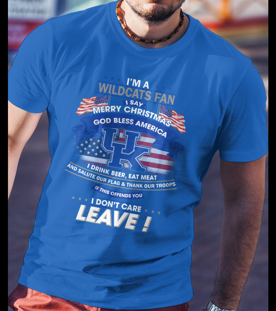 I'm A Wildcats Fan I Say Merry Christmas God Bless America I Drink Beer Eat Meat Salute Our Flag Thank Our Troops If This Offends You I Don't Care Leave Kentucky Wildcats T-Shirt