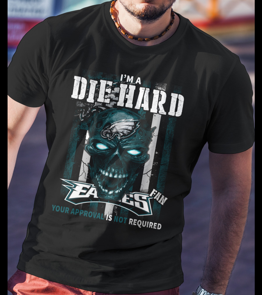 I'm A Die Hard Philadelphia Eagles Fan Your Approval Is Not Required T-Shirt