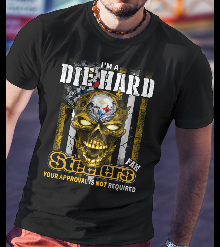 I'm A Die Hard Fan Steelers Your Approval Is Not Required T-Shirt