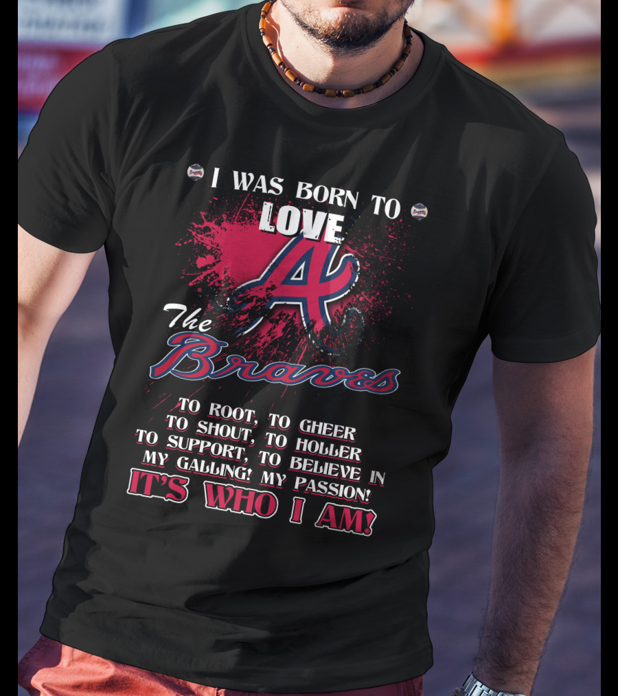 I Was Born To Love Atlanta Braves It's Who I Am T-Shirt