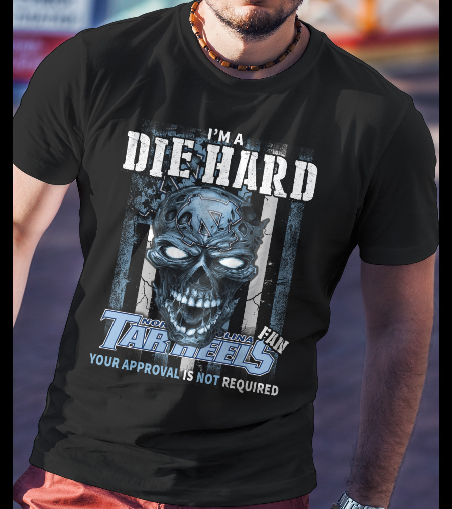 I'm A Die Hard North Carolina Tar Heels Fan Your Approval Is Not Required T-Shirt