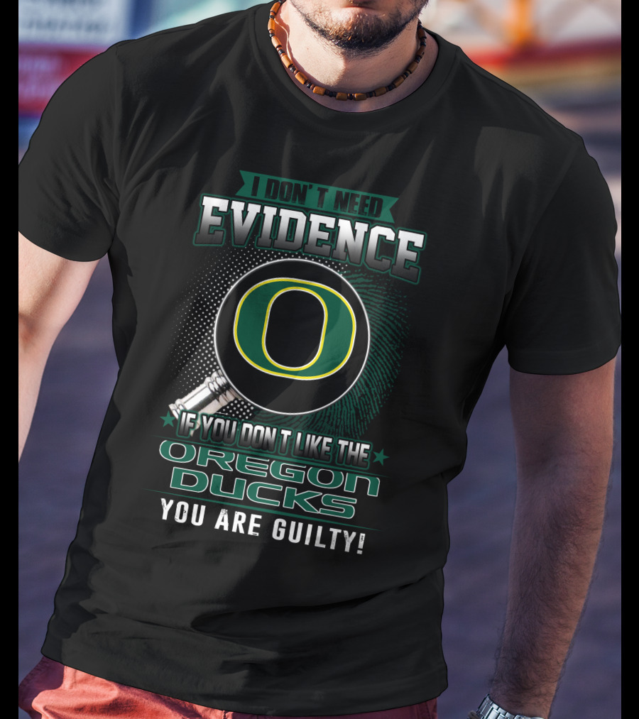 I Don't Need Evidence If You Don't Like The Oregon Ducks You Are Guilty T-Shirt