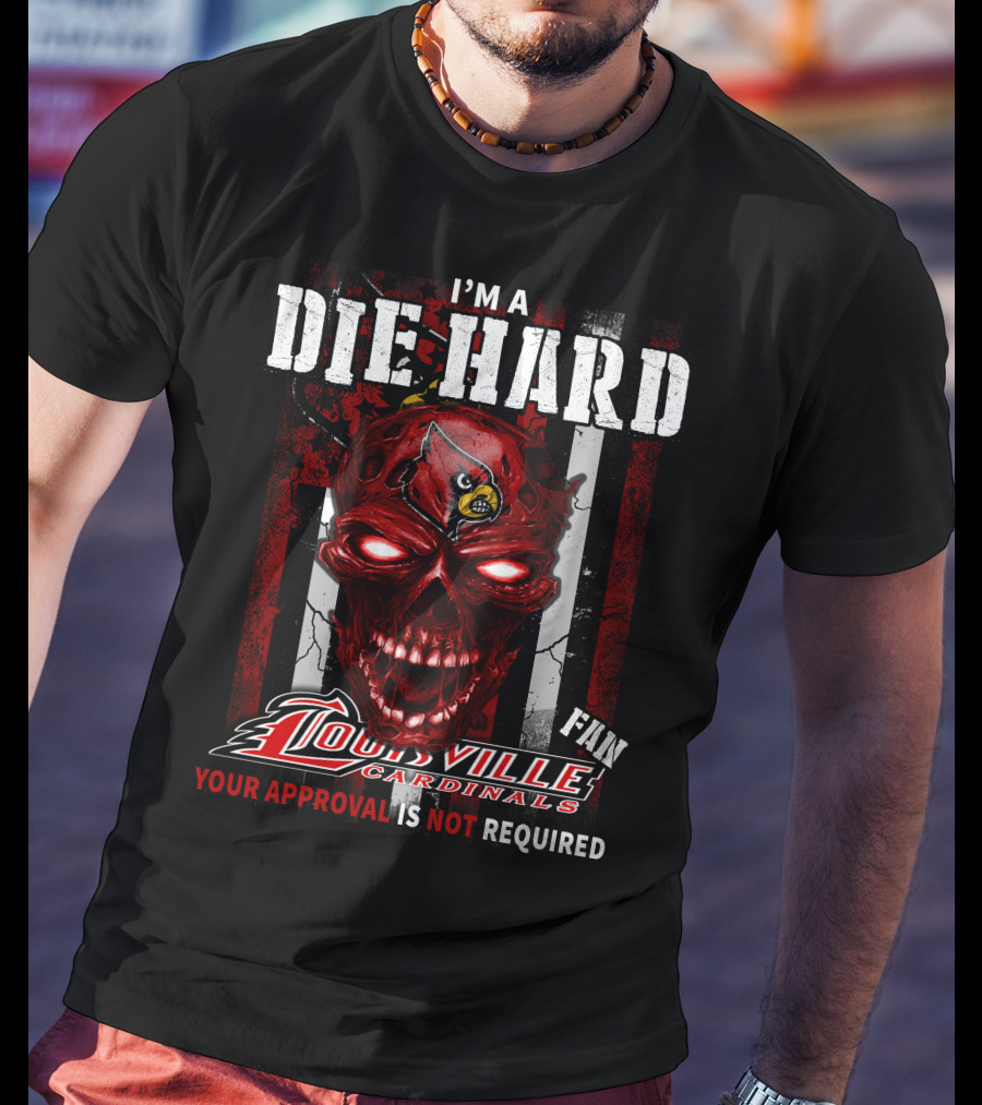 I'm A Die Hard Fan Louisville Cardinals Your Approval Is Not Required T-Shirt