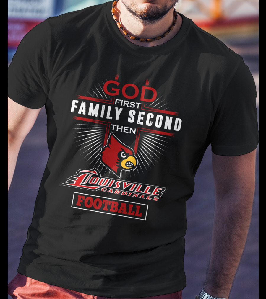 God First Family Second Then Louisville Cardinals Football T-Shirt