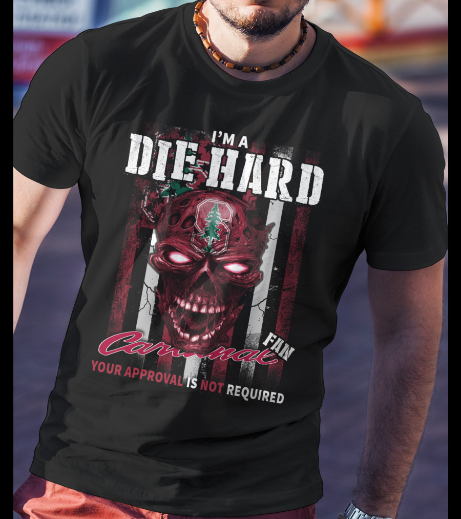 I'm A Die Hard Stanford Cardinal Fan Your Approval Is Not Required T-Shirt