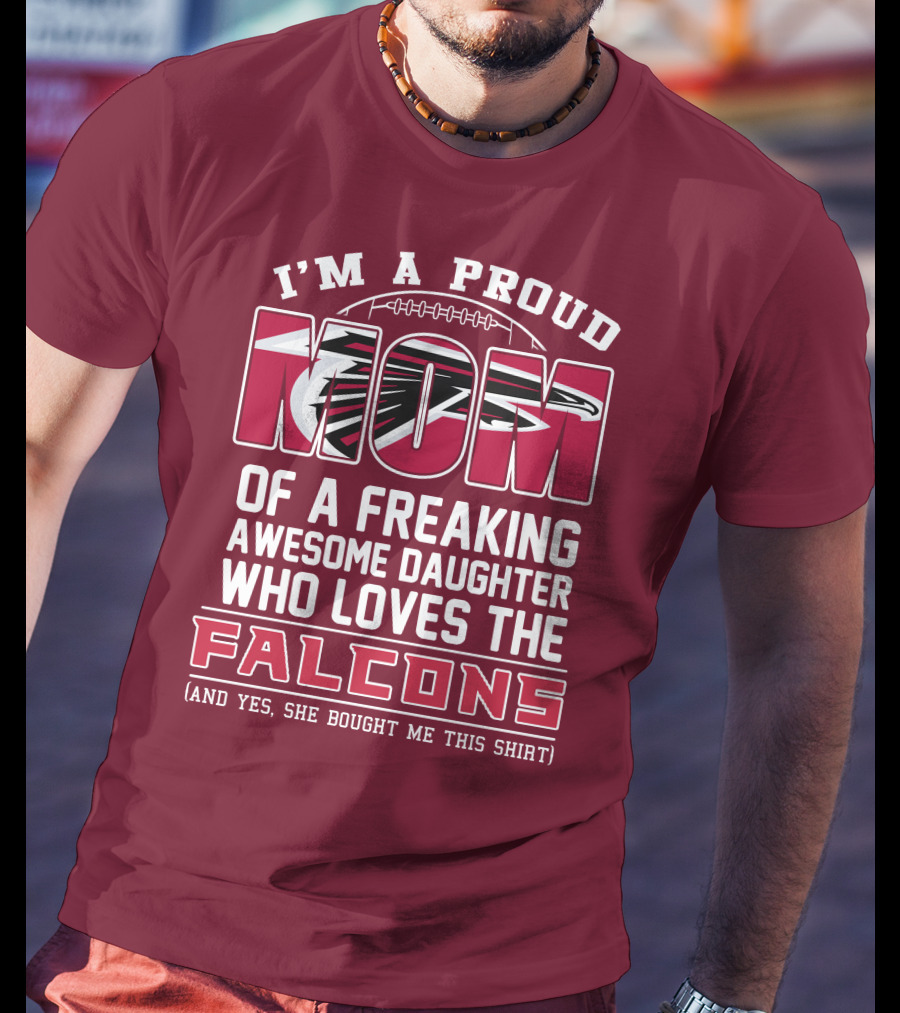 I'm A Proud Mom Of A Freaking Awesome Daughter Who Loves The Falcons (And Yes She Bought Me This Shirt) T-Shirt