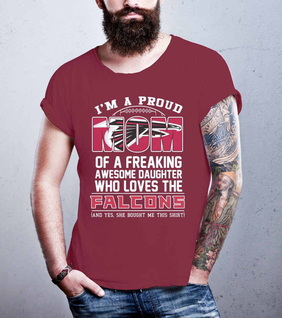 I'm A Proud Mom Of A Freaking Awesome Daughter Who Loves The Falcons (And Yes She Bought Me This Shirt) T-Shirt