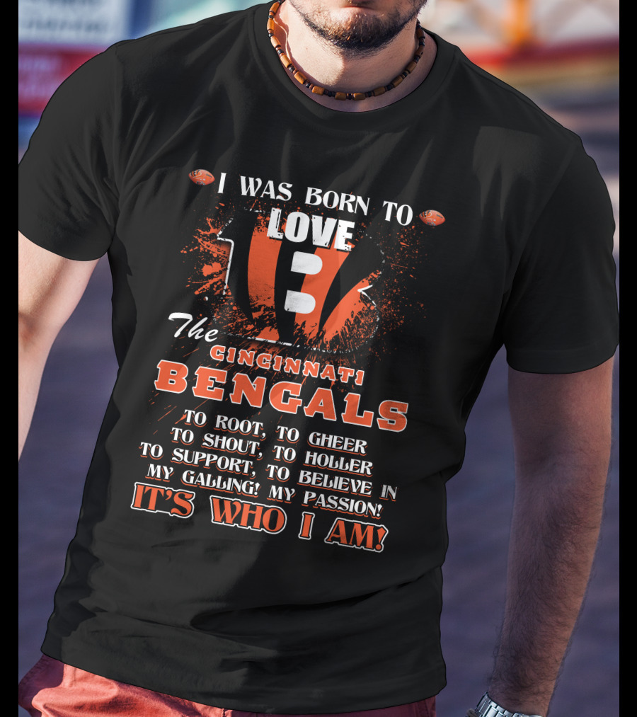 I Was Born To Love The Cincinnati Bengals To Root To Cheer To Shout To Holler To Support To Believe In My Calling My Passion It's Who I Am T-Shirt