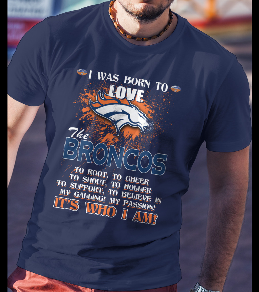 I Was Born To Love The Broncos It's Who I Am Denver Broncos T-Shirt