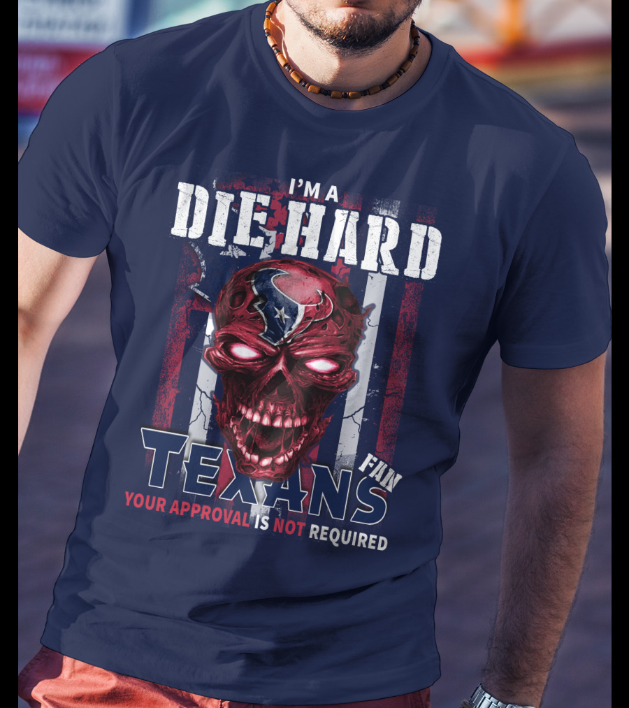 I'm A Die Hard Texans Fan Your Approval Is Not Required T-Shirt