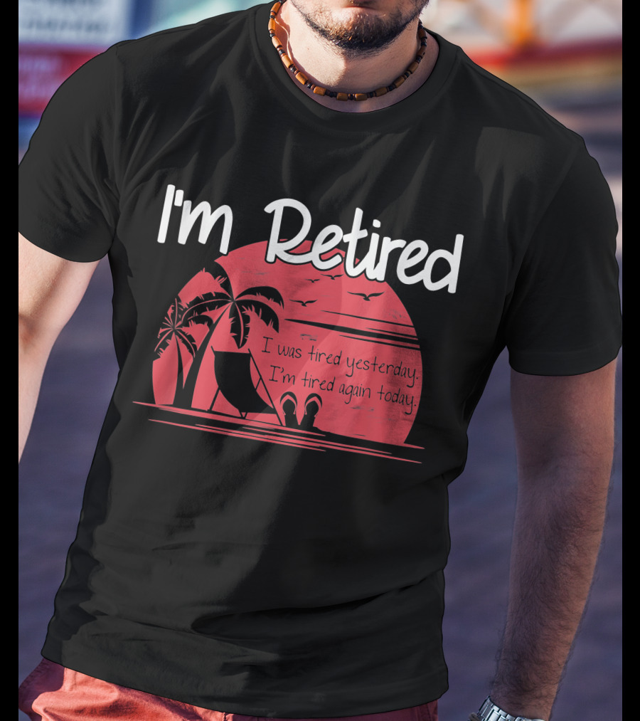 I'm Retired I Was Tired Yesterday I'm Tired Again Today T-Shirt