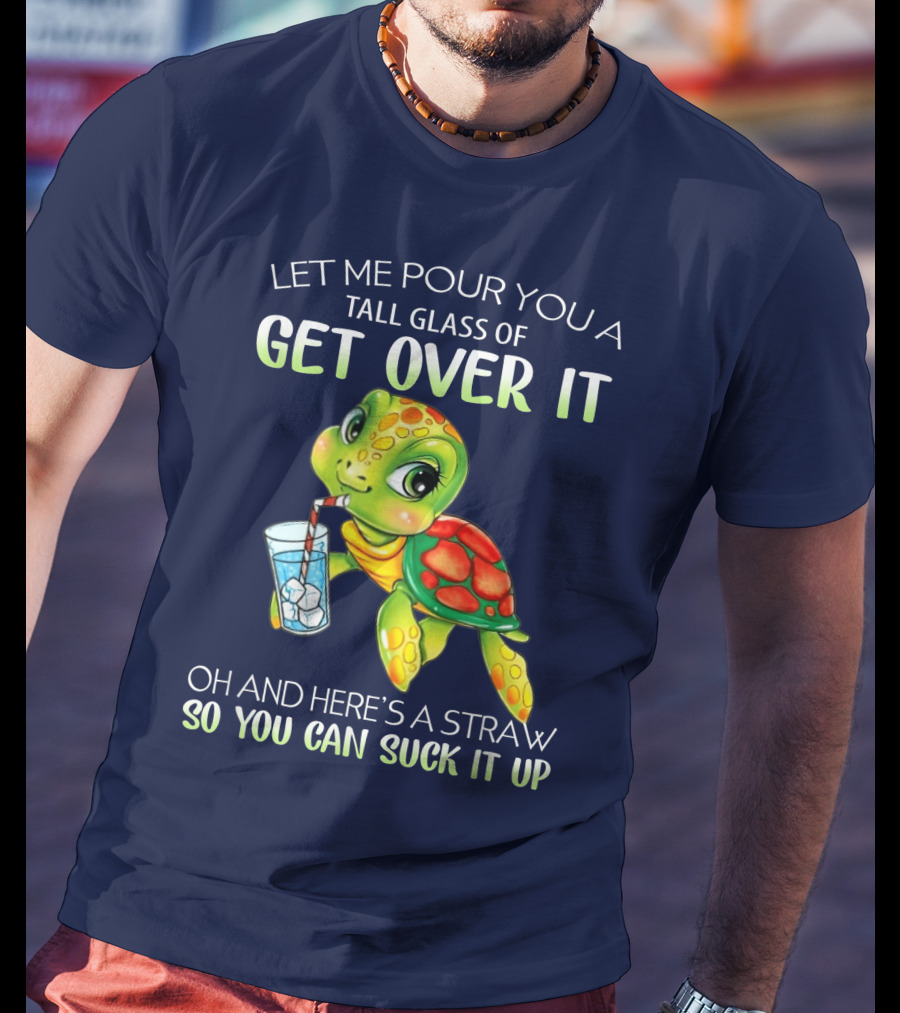 Let Me Pour You A Tall Glass Of Get Over It Turtle Oh And Here’s A Straw So You Can Suck It Up T-Shirt