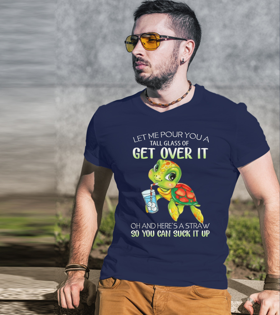 Let Me Pour You A Tall Glass Of Get Over It Turtle Oh And Here’s A Straw So You Can Suck It Up T-Shirt