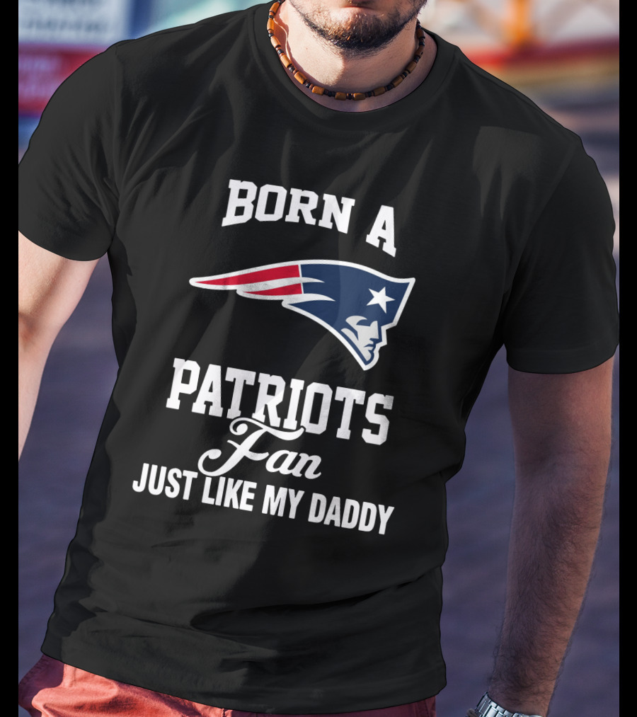 Born A New England Patriots Fan Just Like My Daddy T-Shirt